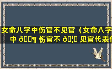 女命八字中伤官不见官（女命八字中 🐶 伤官不 🦆 见官代表什么）